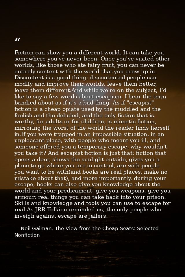 Fiction can show you a different world. It can take you somewhere you've never been. Once you've visited other worlds, l — Neil Gaiman, The View from the Cheap Seats: Selected Nonfiction