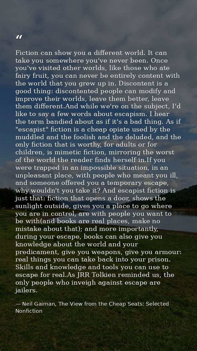 Fiction can show you a different world. It can take you somewhere you've never been. Once you've visited other worlds, l — Neil Gaiman, The View from the Cheap Seats: Selected Nonfiction