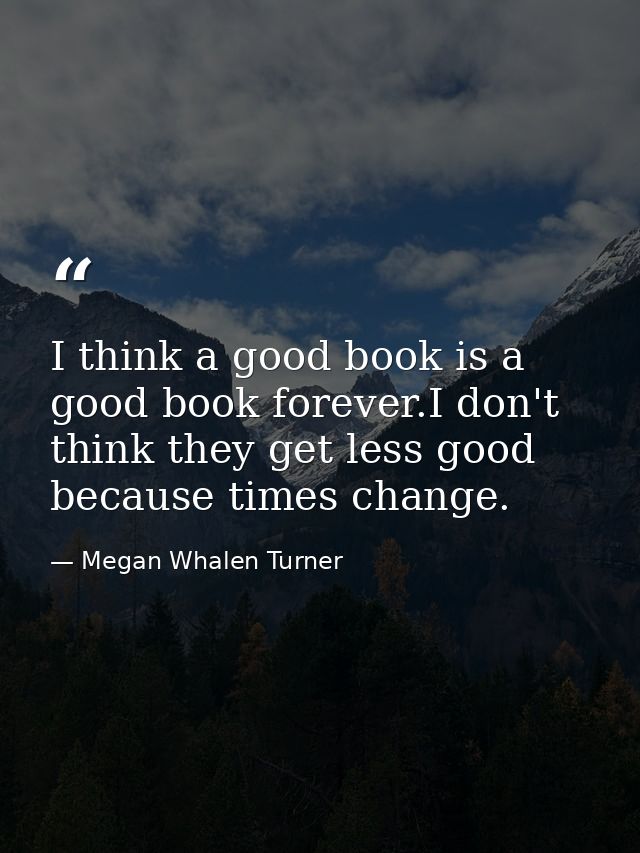 I think a good book is a good book forever.I don't think they get less good because times change. — Megan Whalen Turner