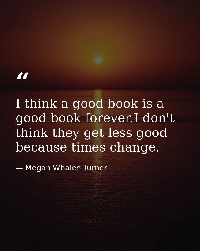 I think a good book is a good book forever.I don't think they get less good because times change. — Megan Whalen Turner