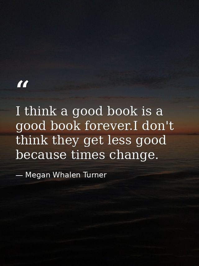 I think a good book is a good book forever.I don't think they get less good because times change. — Megan Whalen Turner