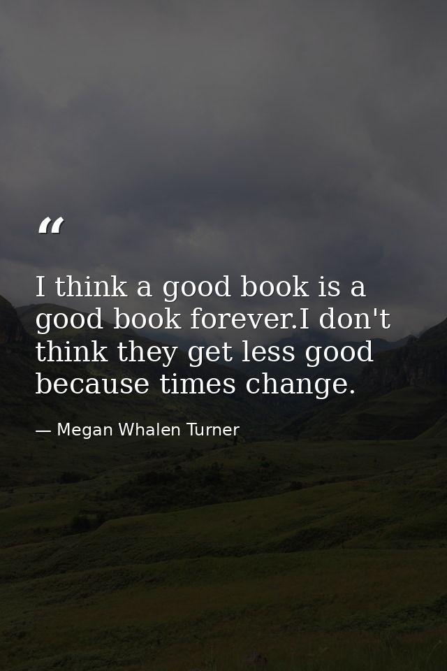 I think a good book is a good book forever.I don't think they get less good because times change. — Megan Whalen Turner
