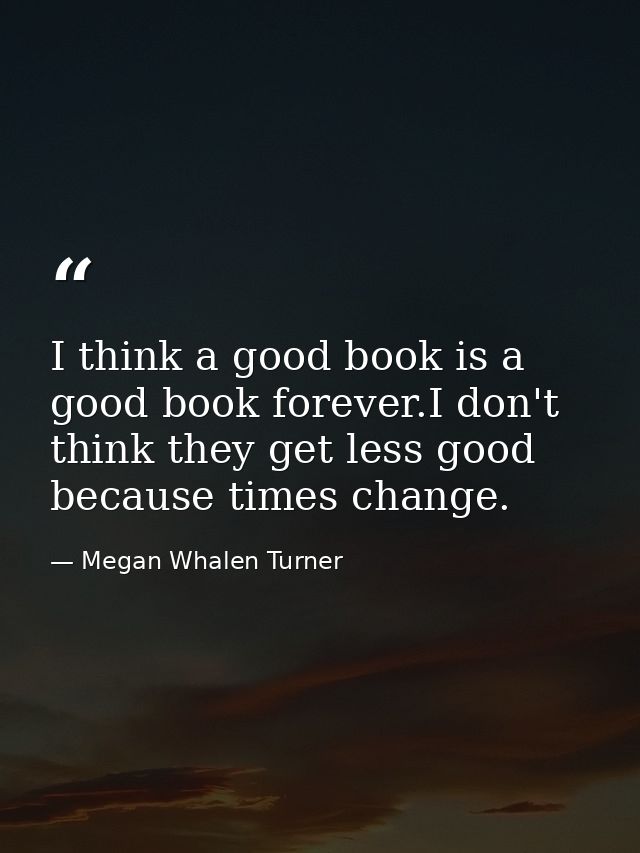 I think a good book is a good book forever.I don't think they get less good because times change. — Megan Whalen Turner
