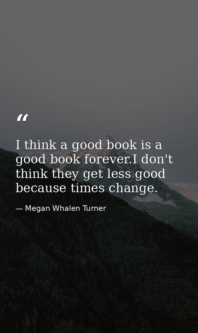 I think a good book is a good book forever.I don't think they get less good because times change. — Megan Whalen Turner