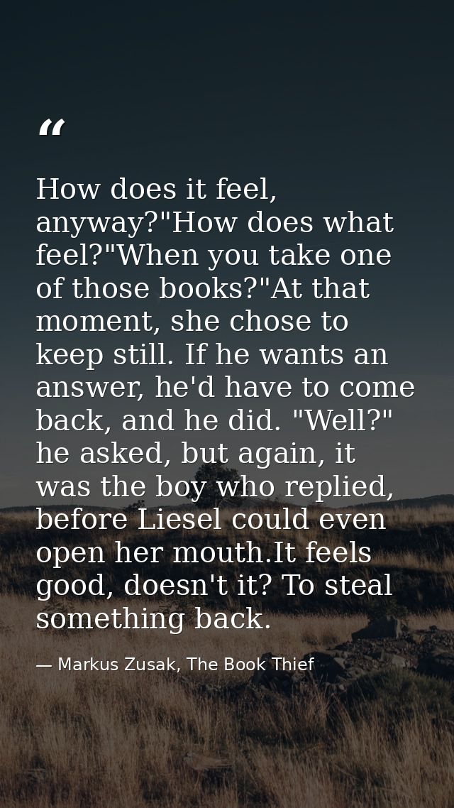 How does it feel, anyway?"How does what feel?"When you take one of those books?"At that moment, she chose to keep still. — Markus Zusak, The Book Thief