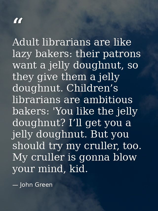 Adult librarians are like lazy bakers: their patrons want a jelly doughnut, so they give them a jelly doughnut. Children — John Green