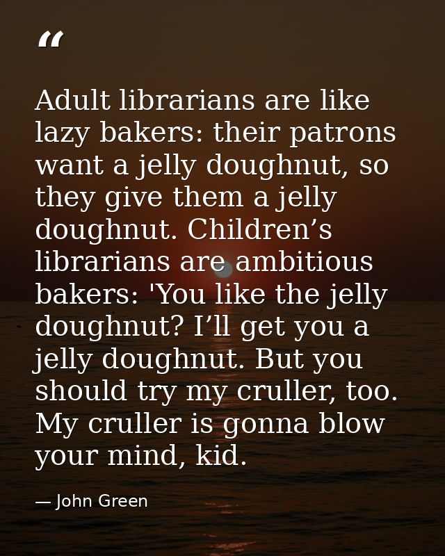 Adult librarians are like lazy bakers: their patrons want a jelly doughnut, so they give them a jelly doughnut. Children — John Green