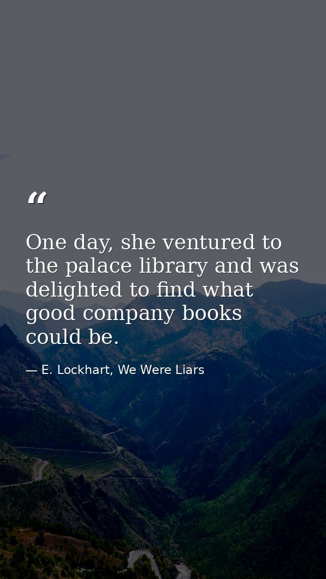 One day, she ventured to the palace library and was delighted to find what good company books could be. — E. Lockhart, We Were Liars