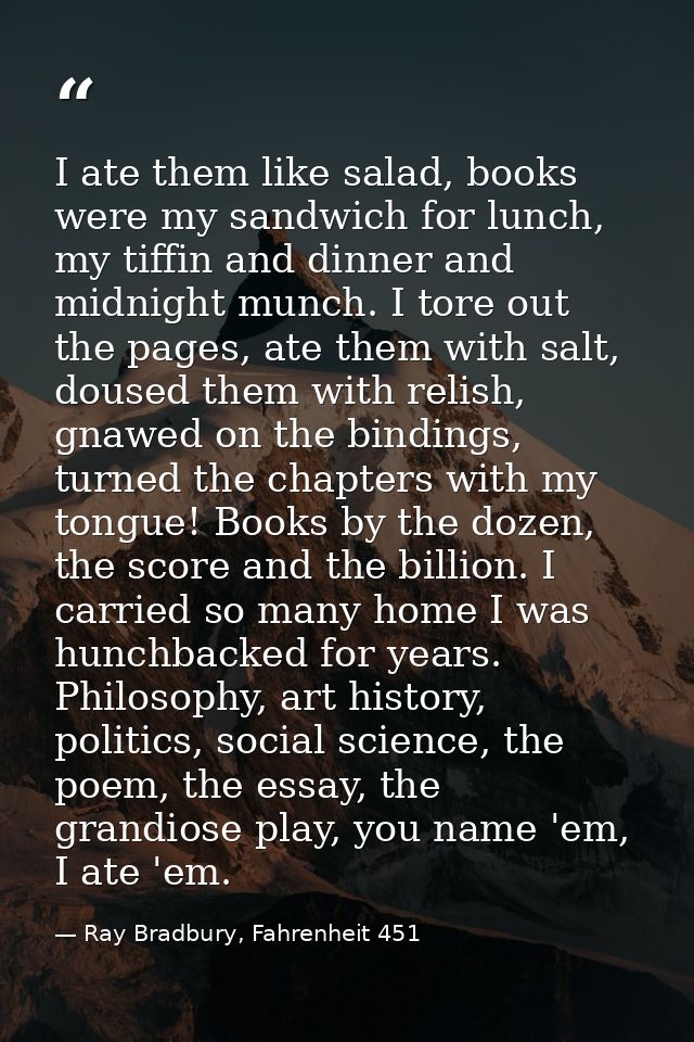 I ate them like salad, books were my sandwich for lunch, my tiffin and dinner and midnight munch. I tore out the pages,  — Ray Bradbury, Fahrenheit 451