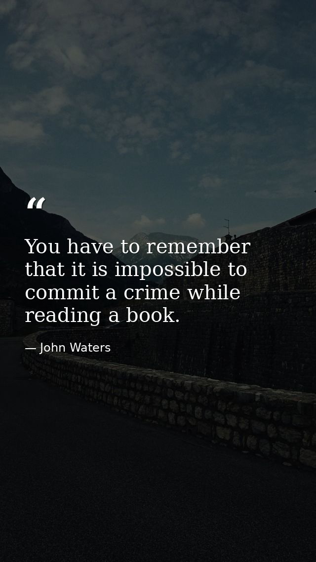 You have to remember that it is impossible to commit a crime while reading a book. — John Waters
