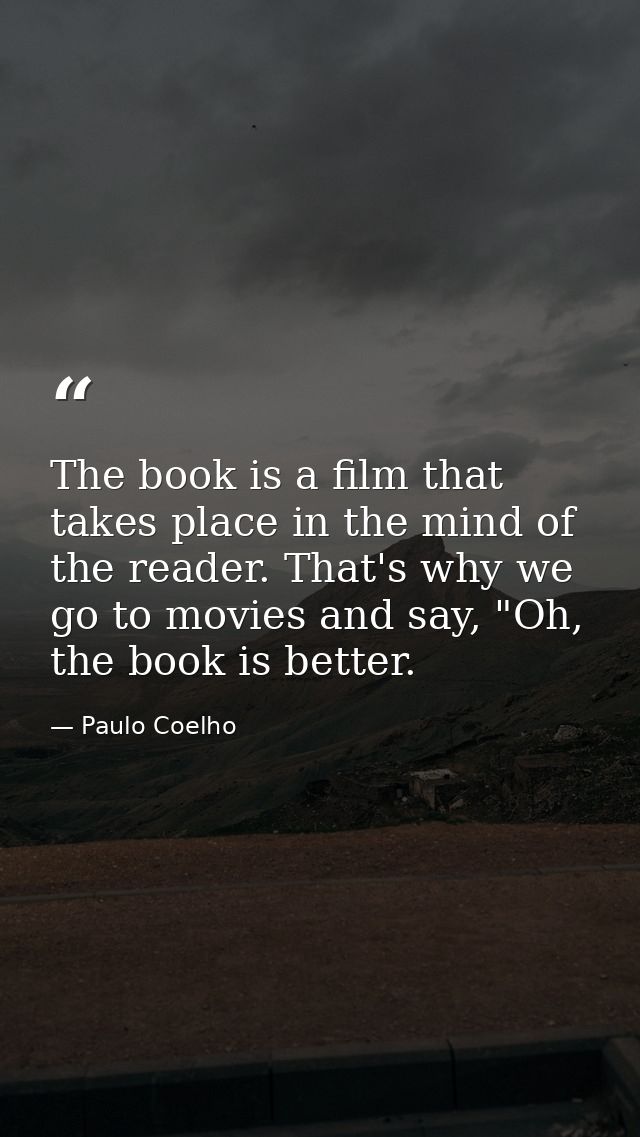 The book is a film that takes place in the mind of the reader. That's why we go to movies and say, "Oh, the book is bett — Paulo Coelho