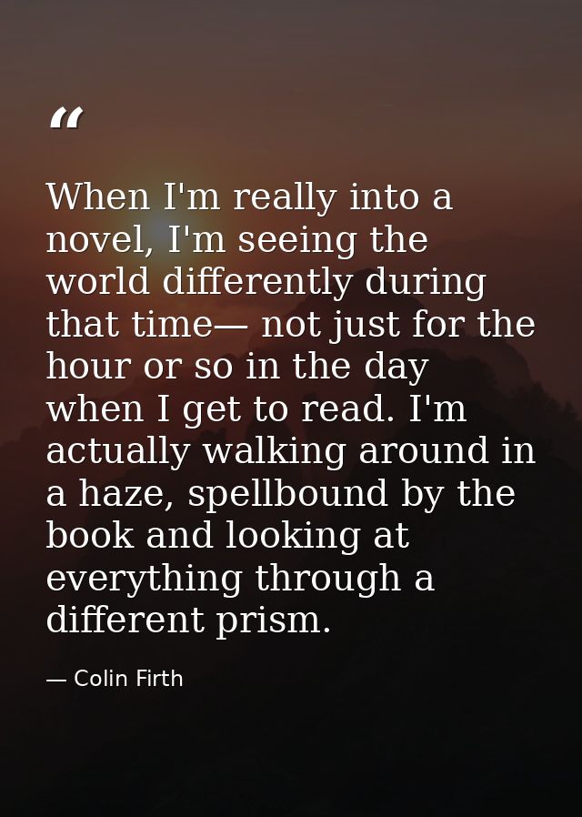 When I'm really into a novel, I'm seeing the world differently during that time— not just for the hour or so in the day  — Colin Firth