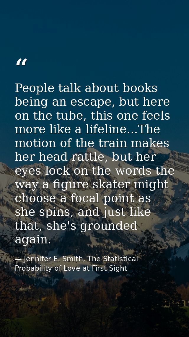 People talk about books being an escape, but here on the tube, this one feels more like a lifeline...The motion of the t — Jennifer E. Smith, The Statistical Probability of Love at First Sight