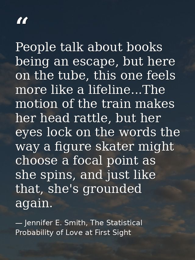 People talk about books being an escape, but here on the tube, this one feels more like a lifeline...The motion of the t — Jennifer E. Smith, The Statistical Probability of Love at First Sight