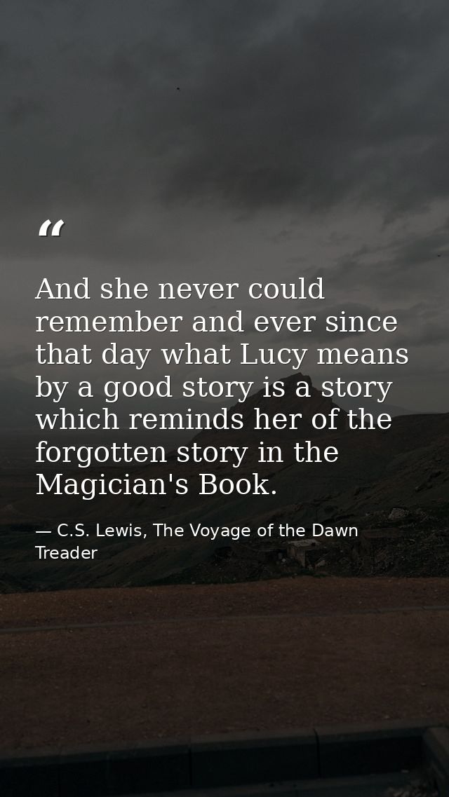 And she never could remember and ever since that day what Lucy means by a good story is a story which reminds her of the — C.S. Lewis, The Voyage of the Dawn Treader