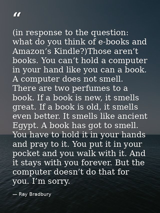 (in response to the question: what do you think of e-books and Amazon’s Kindle?)Those aren’t books. You can’t hold a com — Ray Bradbury