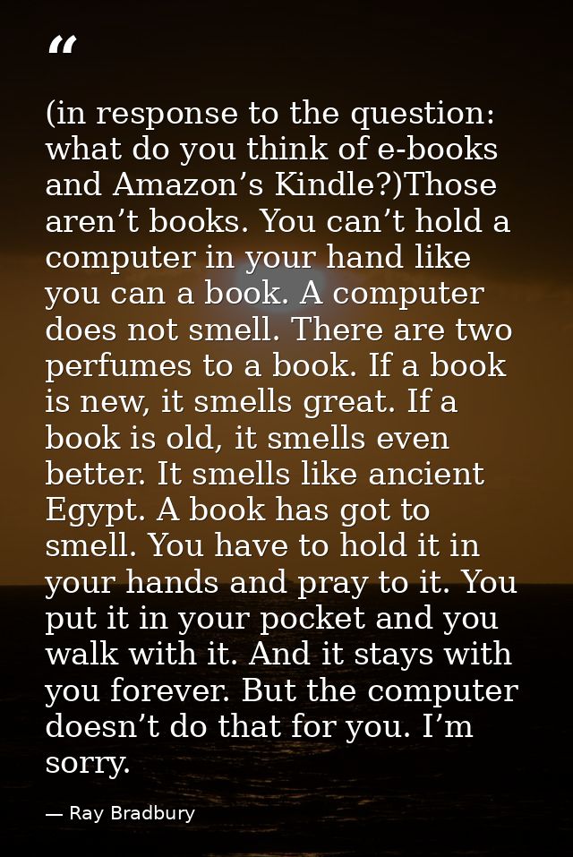 (in response to the question: what do you think of e-books and Amazon’s Kindle?)Those aren’t books. You can’t hold a com — Ray Bradbury