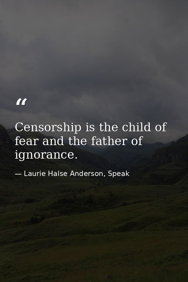 Censorship is the child of fear and the father of ignorance. — Laurie Halse Anderson, Speak