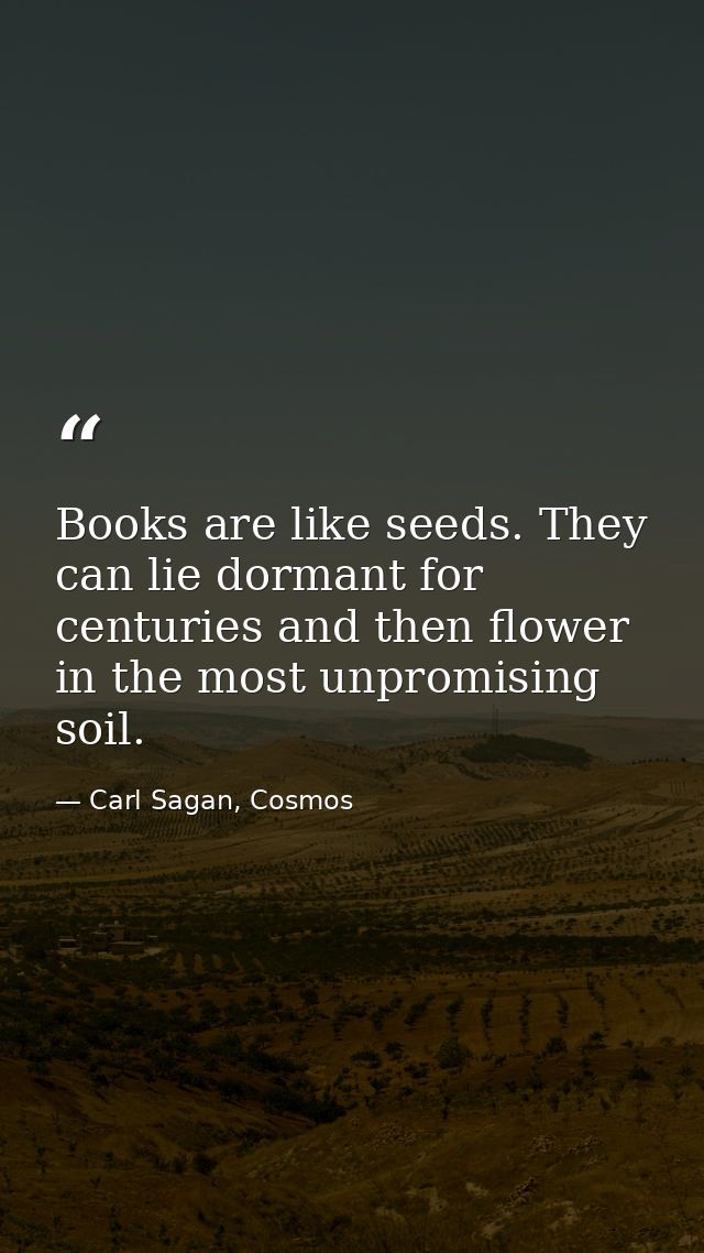 Books are like seeds. They can lie dormant for centuries and then flower in the most unpromising soil. — Carl Sagan, Cosmos