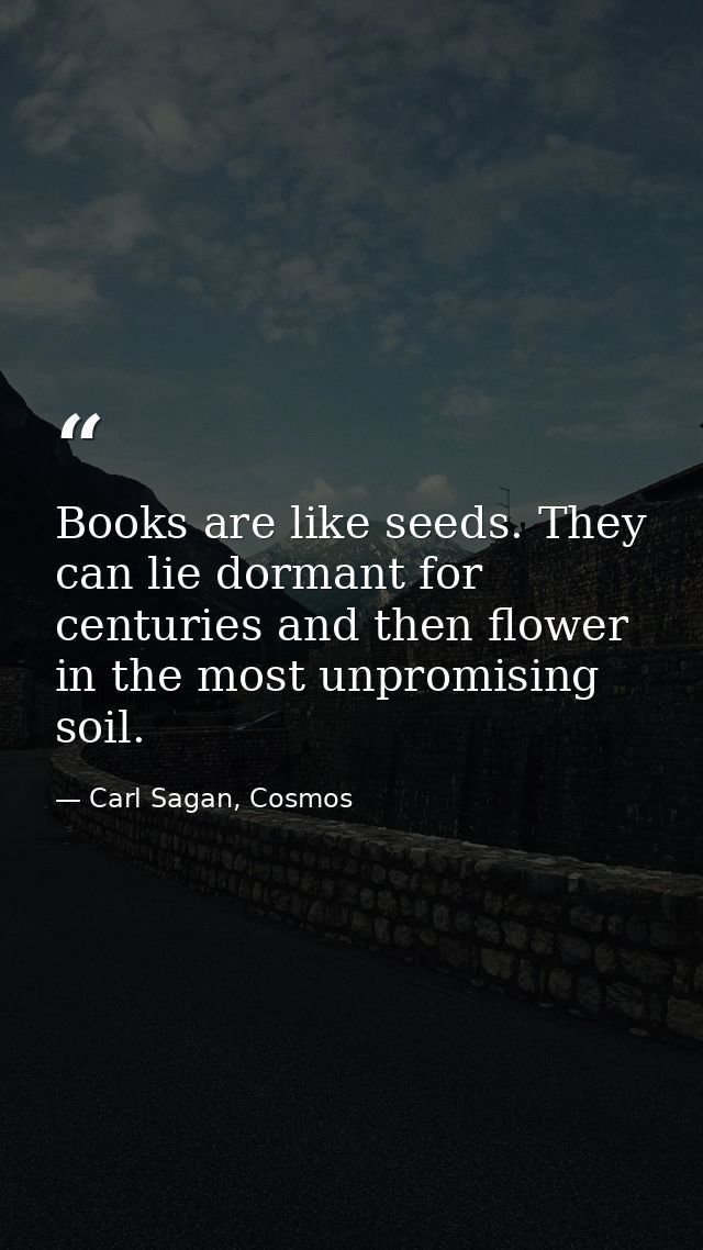 Books are like seeds. They can lie dormant for centuries and then flower in the most unpromising soil. — Carl Sagan, Cosmos
