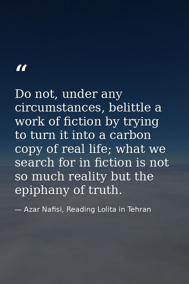Do not, under any circumstances, belittle a work of fiction by trying to turn it into a carbon copy of real life; what w — Azar Nafisi, Reading Lolita in Tehran