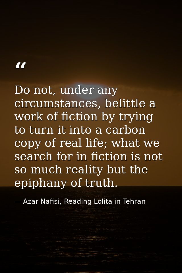 Do not, under any circumstances, belittle a work of fiction by trying to turn it into a carbon copy of real life; what w — Azar Nafisi, Reading Lolita in Tehran