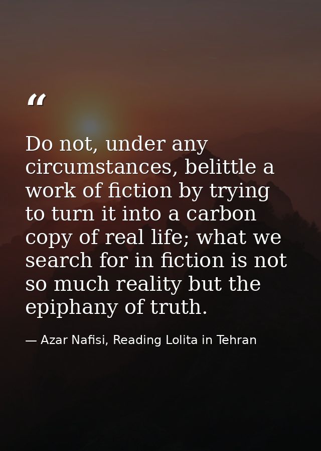 Do not, under any circumstances, belittle a work of fiction by trying to turn it into a carbon copy of real life; what w — Azar Nafisi, Reading Lolita in Tehran