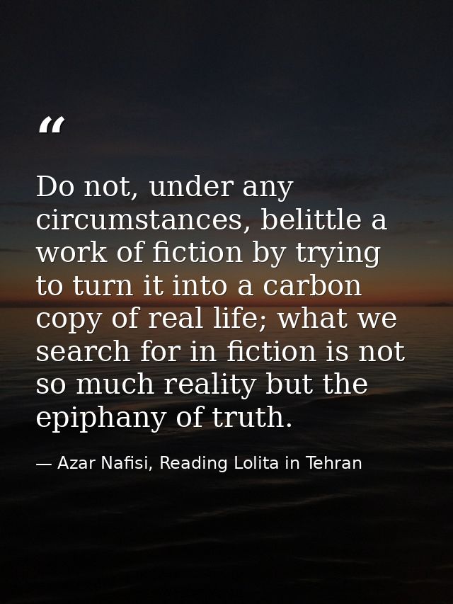 Do not, under any circumstances, belittle a work of fiction by trying to turn it into a carbon copy of real life; what w — Azar Nafisi, Reading Lolita in Tehran