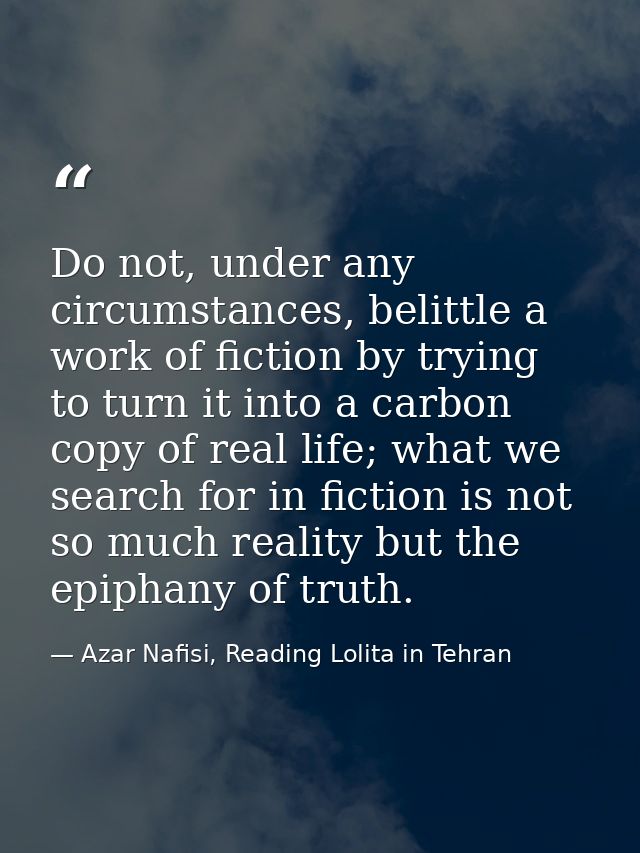 Do not, under any circumstances, belittle a work of fiction by trying to turn it into a carbon copy of real life; what w — Azar Nafisi, Reading Lolita in Tehran