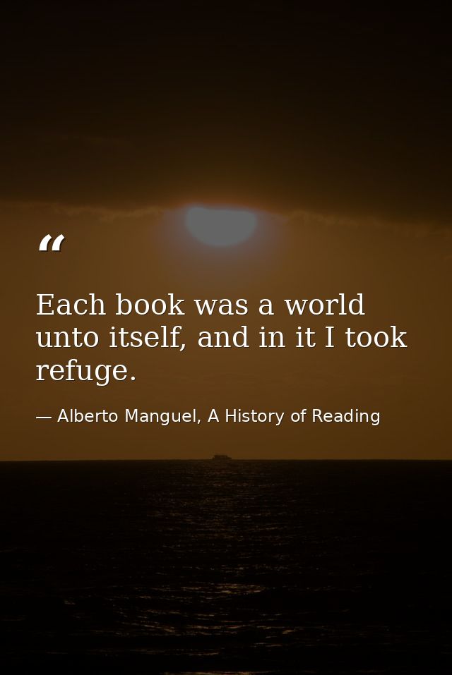 Each book was a world unto itself, and in it I took refuge. — Alberto Manguel, A History of Reading
