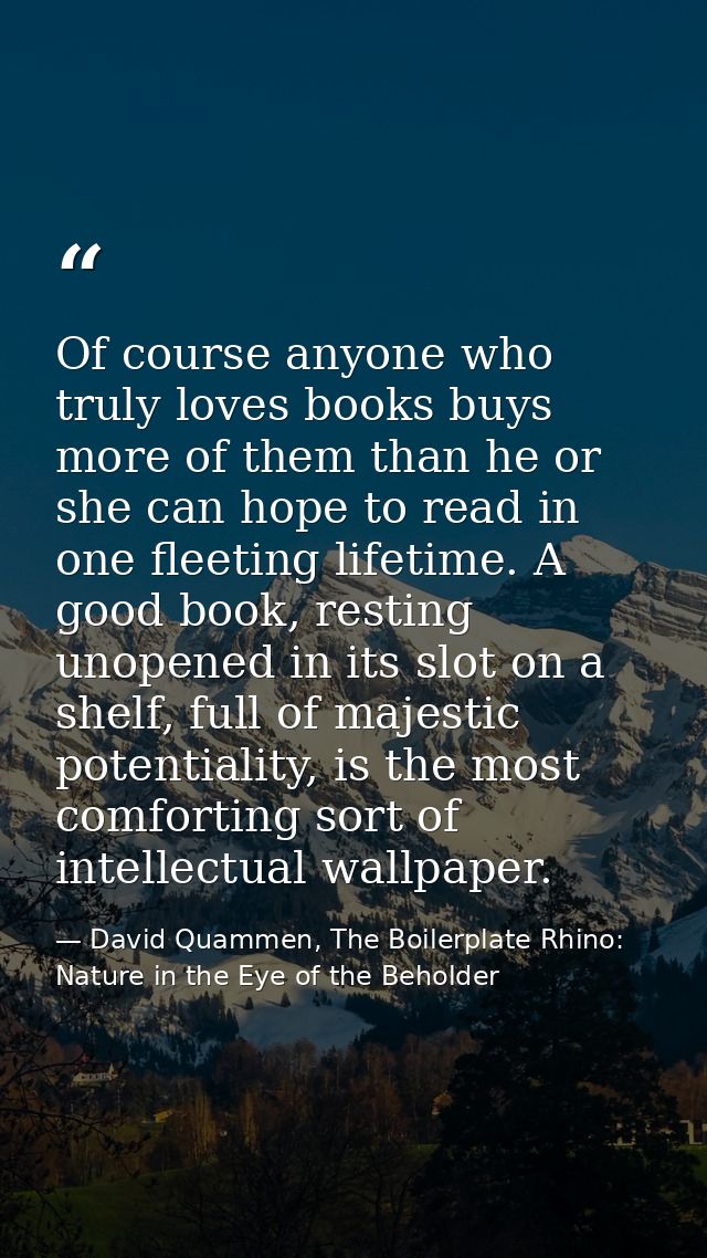 Of course anyone who truly loves books buys more of them than he or she can hope to read in one fleeting lifetime. A goo — David Quammen, The Boilerplate Rhino: Nature in the Eye of the Beholder