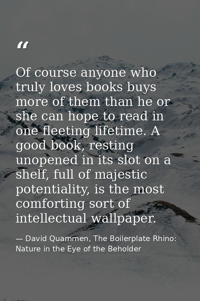 Of course anyone who truly loves books buys more of them than he or she can hope to read in one fleeting lifetime. A goo — David Quammen, The Boilerplate Rhino: Nature in the Eye of the Beholder