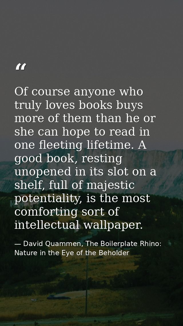 Of course anyone who truly loves books buys more of them than he or she can hope to read in one fleeting lifetime. A goo — David Quammen, The Boilerplate Rhino: Nature in the Eye of the Beholder