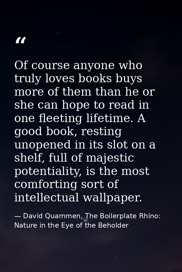 Of course anyone who truly loves books buys more of them than he or she can hope to read in one fleeting lifetime. A goo — David Quammen, The Boilerplate Rhino: Nature in the Eye of the Beholder