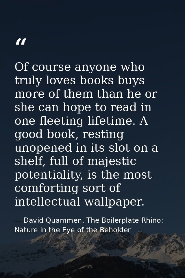 Of course anyone who truly loves books buys more of them than he or she can hope to read in one fleeting lifetime. A goo — David Quammen, The Boilerplate Rhino: Nature in the Eye of the Beholder