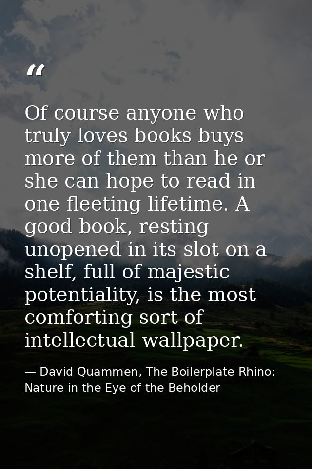 Of course anyone who truly loves books buys more of them than he or she can hope to read in one fleeting lifetime. A goo — David Quammen, The Boilerplate Rhino: Nature in the Eye of the Beholder
