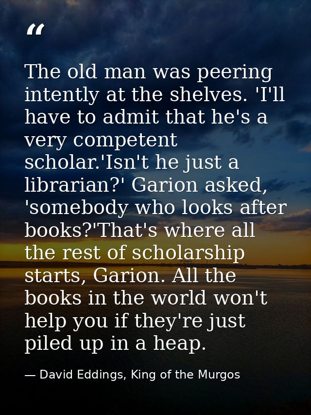 The old man was peering intently at the shelves. 'I'll have to admit that he's a very competent scholar.'Isn't he just a — David Eddings, King of the Murgos