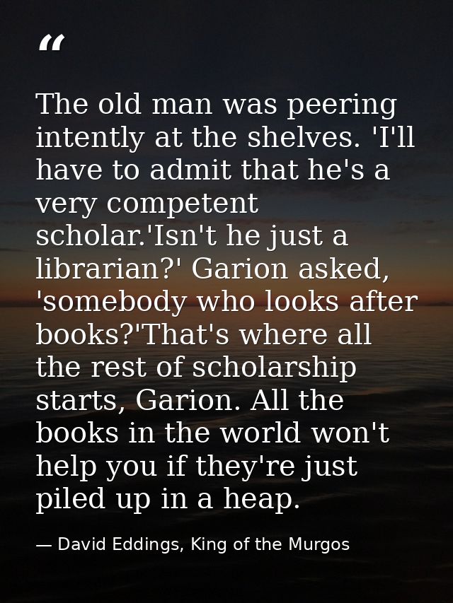 The old man was peering intently at the shelves. 'I'll have to admit that he's a very competent scholar.'Isn't he just a — David Eddings, King of the Murgos