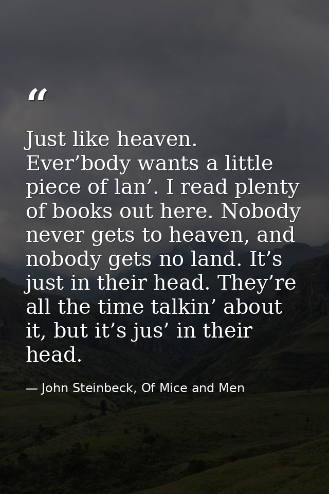 Just like heaven. Ever’body wants a little piece of lan’. I read plenty of books out here. Nobody never gets to heaven,  — John Steinbeck, Of Mice and Men