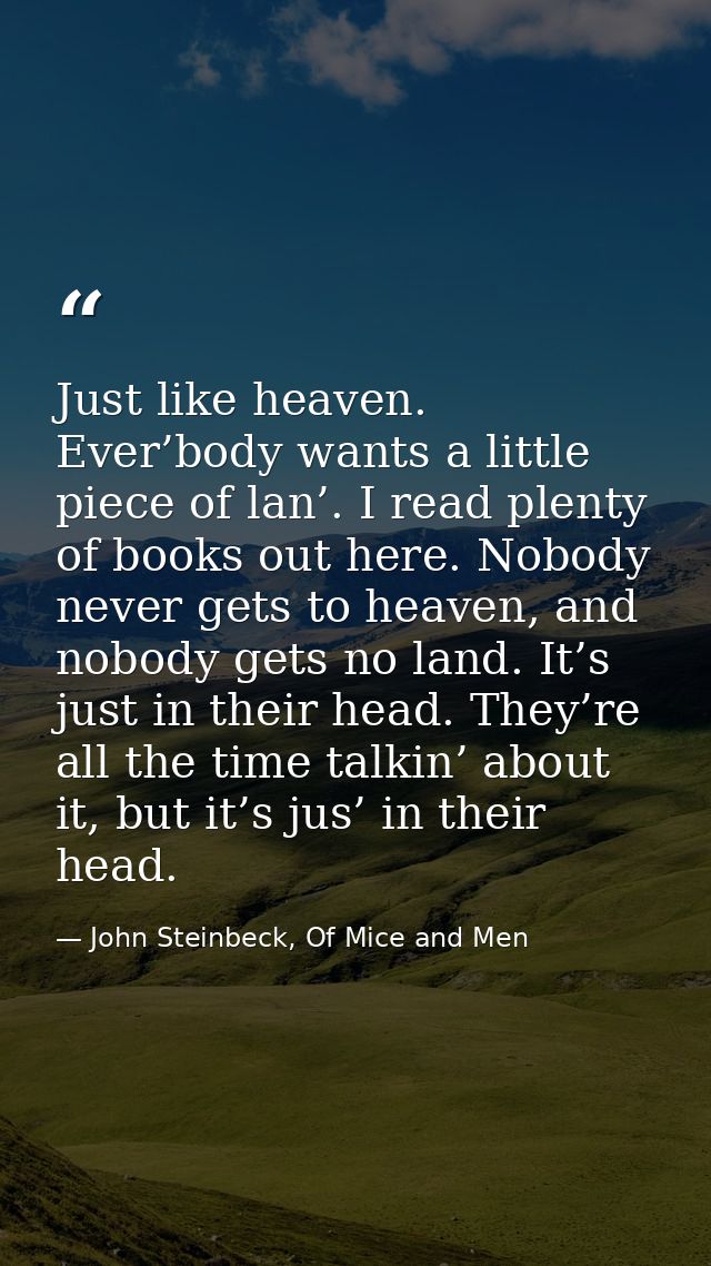Just like heaven. Ever’body wants a little piece of lan’. I read plenty of books out here. Nobody never gets to heaven,  — John Steinbeck, Of Mice and Men