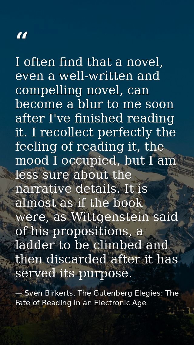 I often find that a novel, even a well-written and compelling novel, can become a blur to me soon after I've finished re — Sven Birkerts, The Gutenberg Elegies: The Fate of Reading in an Electronic Age