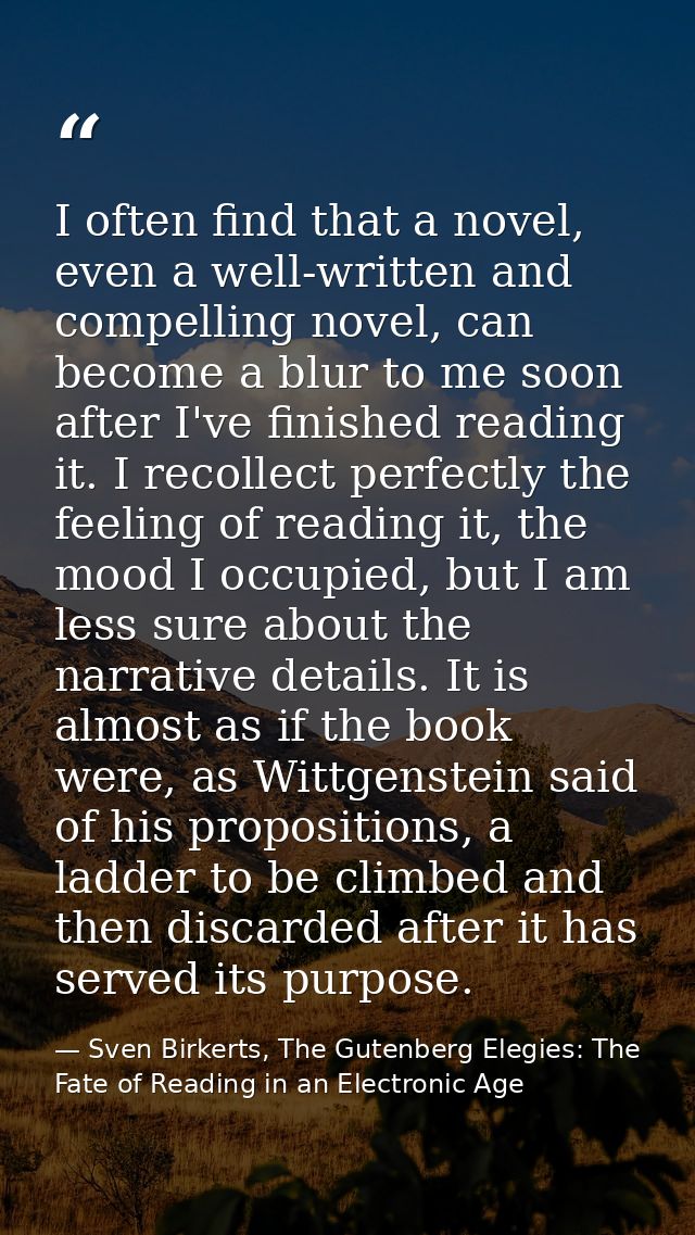I often find that a novel, even a well-written and compelling novel, can become a blur to me soon after I've finished re — Sven Birkerts, The Gutenberg Elegies: The Fate of Reading in an Electronic Age