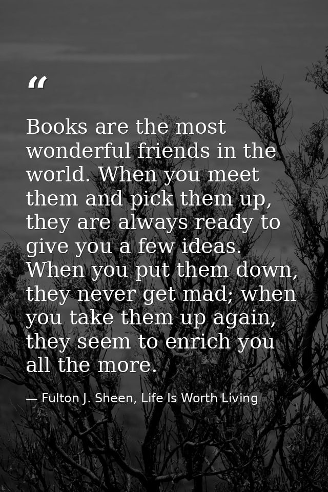 Books are the most wonderful friends in the world. When you meet them and pick them up, they are always ready to give yo — Fulton J. Sheen, Life Is Worth Living
