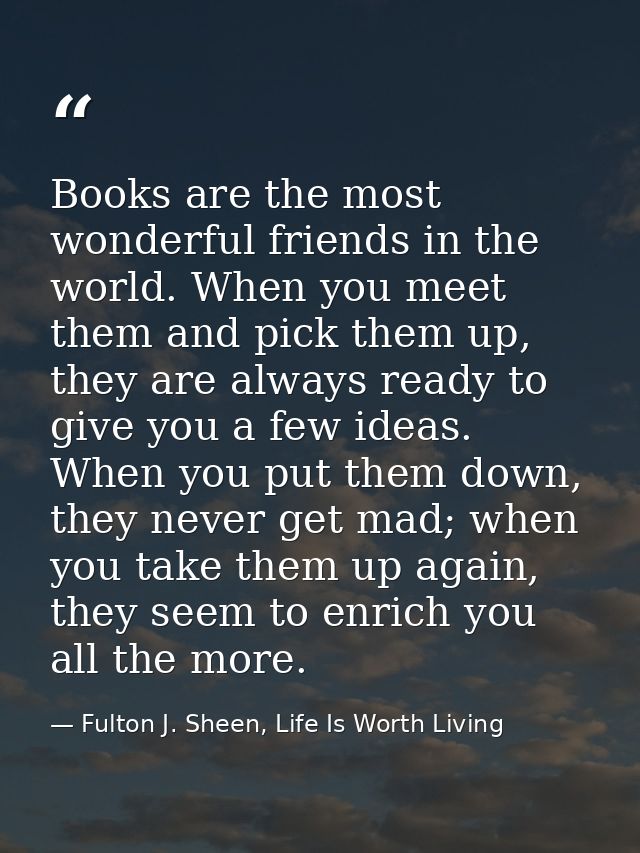 Books are the most wonderful friends in the world. When you meet them and pick them up, they are always ready to give yo — Fulton J. Sheen, Life Is Worth Living