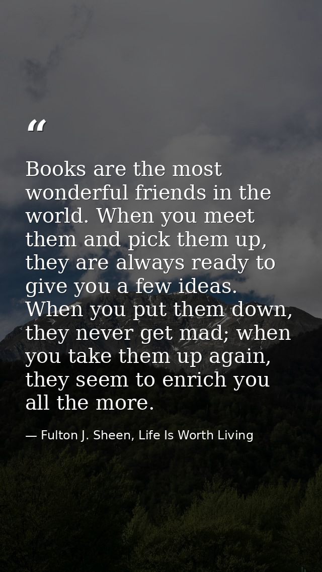 Books are the most wonderful friends in the world. When you meet them and pick them up, they are always ready to give yo — Fulton J. Sheen, Life Is Worth Living