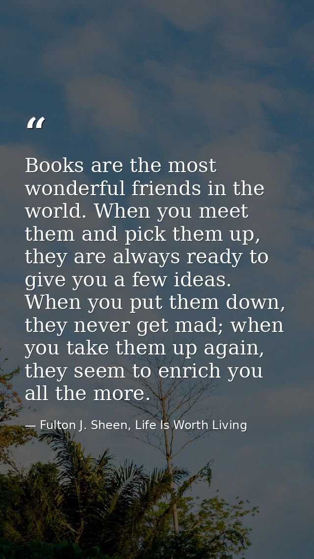 Books are the most wonderful friends in the world. When you meet them and pick them up, they are always ready to give yo — Fulton J. Sheen, Life Is Worth Living