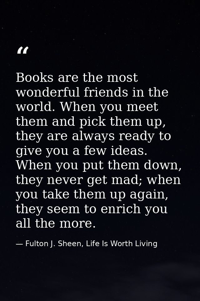 Books are the most wonderful friends in the world. When you meet them and pick them up, they are always ready to give yo — Fulton J. Sheen, Life Is Worth Living