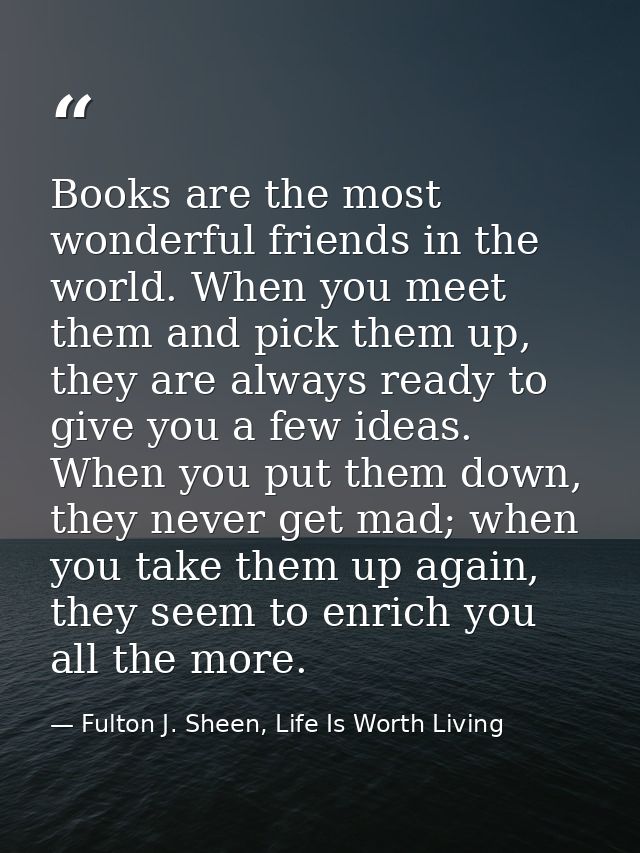 Books are the most wonderful friends in the world. When you meet them and pick them up, they are always ready to give yo — Fulton J. Sheen, Life Is Worth Living