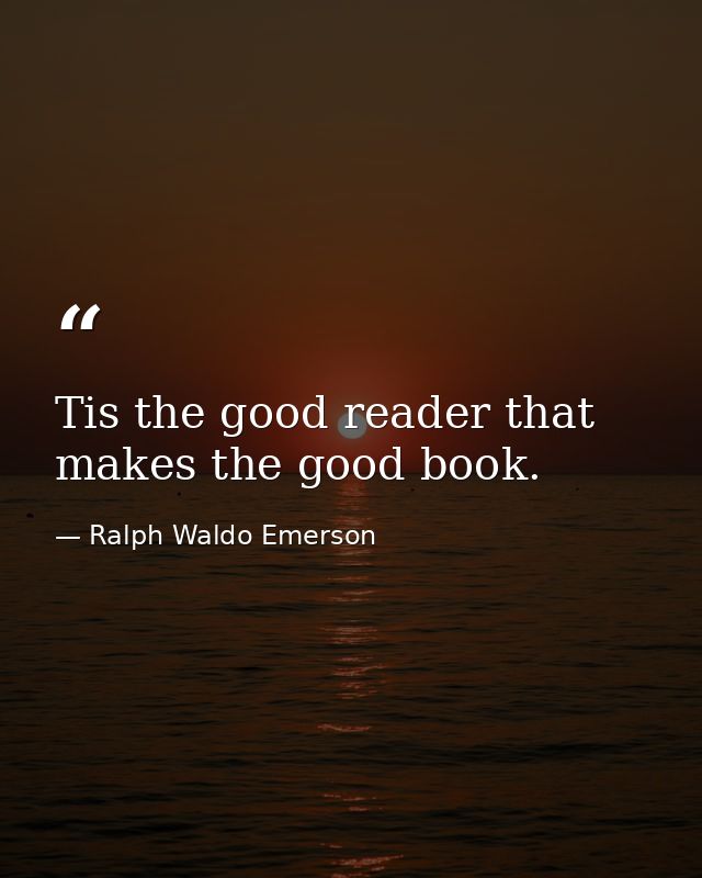 Tis the good reader that makes the good book. — Ralph Waldo Emerson
