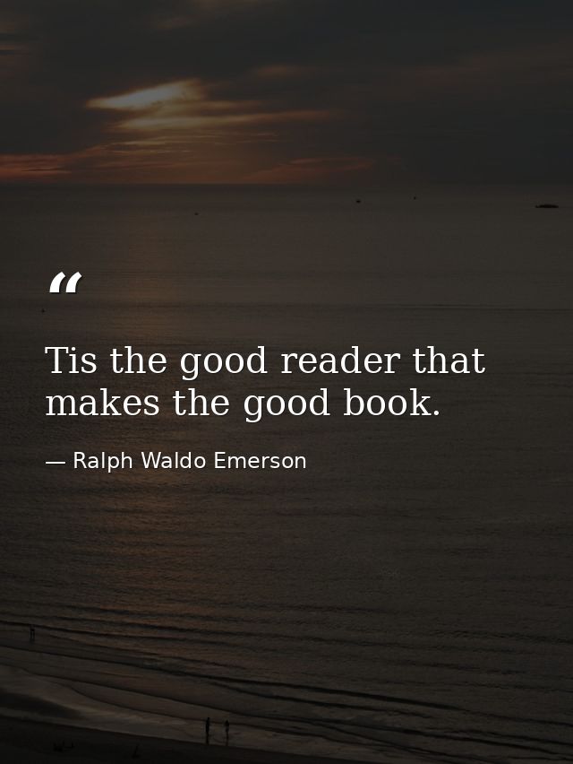 Tis the good reader that makes the good book. — Ralph Waldo Emerson